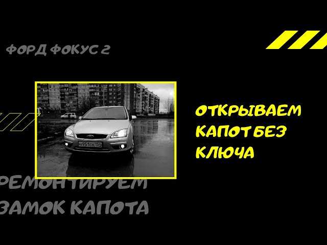 Как открыть замок капота форд фокус 2: если заел, поломался и нет инструмента под рукой, варианты открытия, горит лампочка открытого а он закрыт, что делать